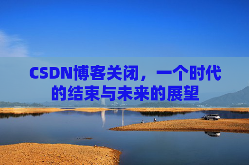 CSDN博客关闭,一个时代的结束与未来的展望
